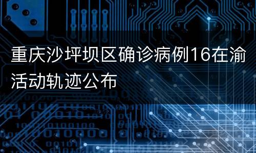 重庆沙坪坝区确诊病例16在渝活动轨迹公布