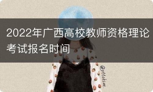2022年广西高校教师资格理论考试报名时间