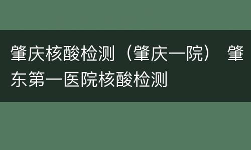 肇庆核酸检测（肇庆一院） 肇东第一医院核酸检测
