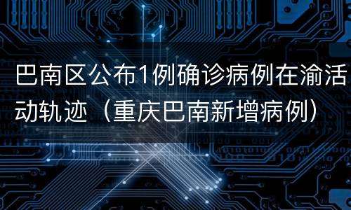 巴南区公布1例确诊病例在渝活动轨迹（重庆巴南新增病例）