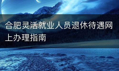 合肥灵活就业人员退休待遇网上办理指南