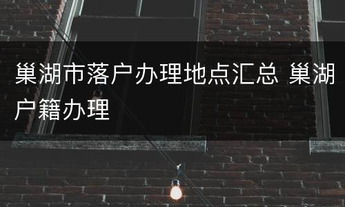 巢湖市落户办理地点汇总 巢湖户籍办理