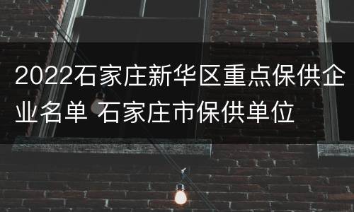 2022石家庄新华区重点保供企业名单 石家庄市保供单位