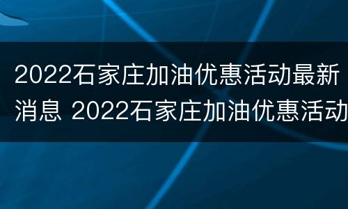 2022石家庄加油优惠活动最新消息 2022石家庄加油优惠活动最新消息视频