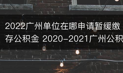 2022广州单位在哪申请暂缓缴存公积金 2020-2021广州公积金缴存上限