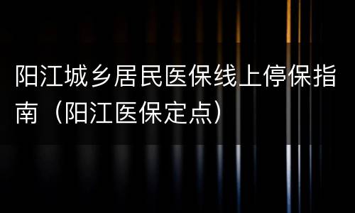阳江城乡居民医保线上停保指南（阳江医保定点）