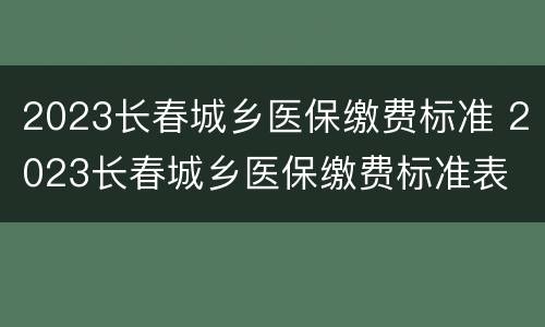 2023长春城乡医保缴费标准 2023长春城乡医保缴费标准表