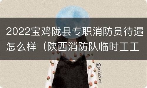 2022宝鸡陇县专职消防员待遇怎么样（陕西消防队临时工工资待遇）