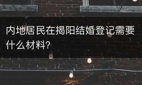 内地居民在揭阳结婚登记需要什么材料？