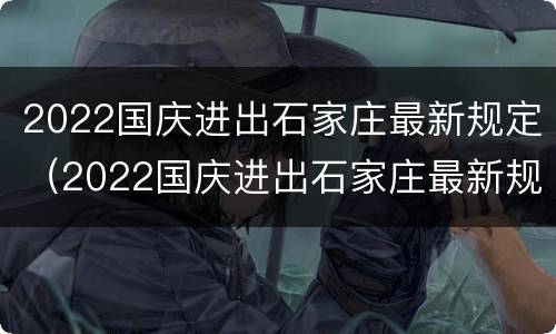 2022国庆进出石家庄最新规定（2022国庆进出石家庄最新规定是什么）