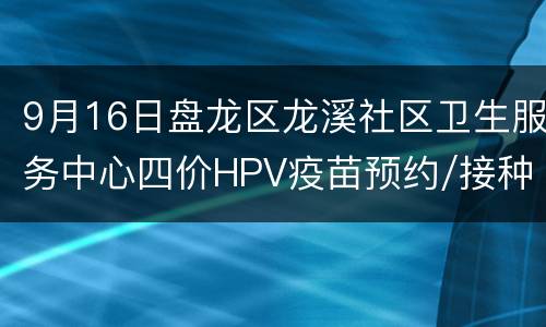 9月16日盘龙区龙溪社区卫生服务中心四价HPV疫苗预约/接种指南