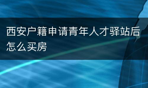 西安户籍申请青年人才驿站后怎么买房