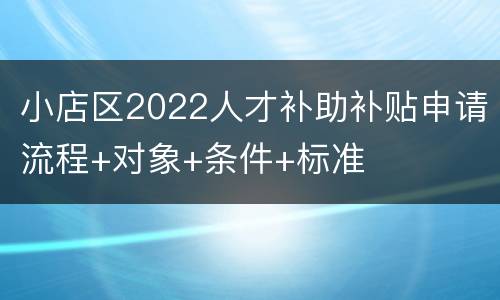 小店区2022人才补助补贴申请流程+对象+条件+标准