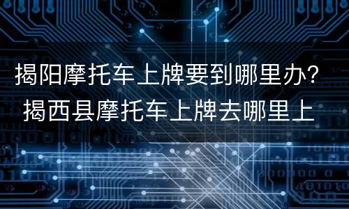 揭阳摩托车上牌要到哪里办？ 揭西县摩托车上牌去哪里上