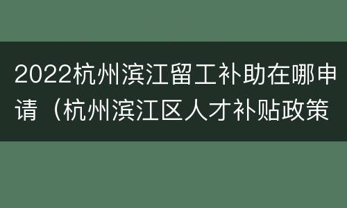 2022杭州滨江留工补助在哪申请（杭州滨江区人才补贴政策2020）
