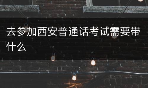 去参加西安普通话考试需要带什么