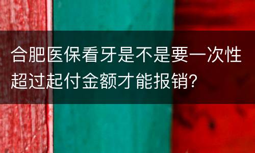 合肥医保看牙是不是要一次性超过起付金额才能报销？