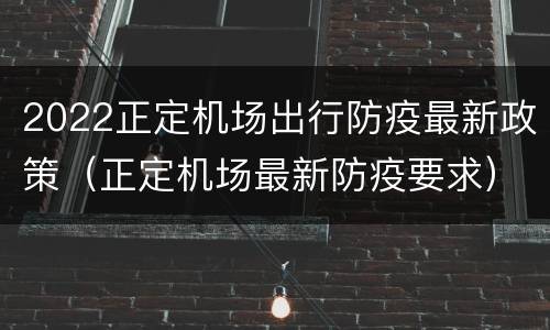 2022正定机场出行防疫最新政策（正定机场最新防疫要求）
