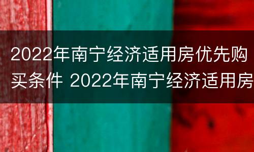 2022年南宁经济适用房优先购买条件 2022年南宁经济适用房优先购买条件有哪些