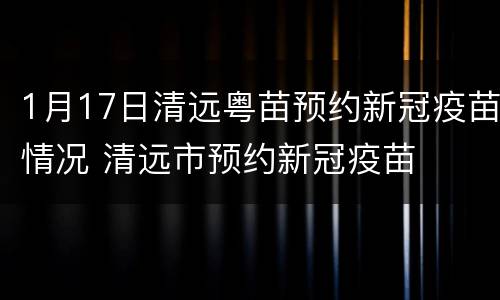 1月17日清远粤苗预约新冠疫苗情况 清远市预约新冠疫苗