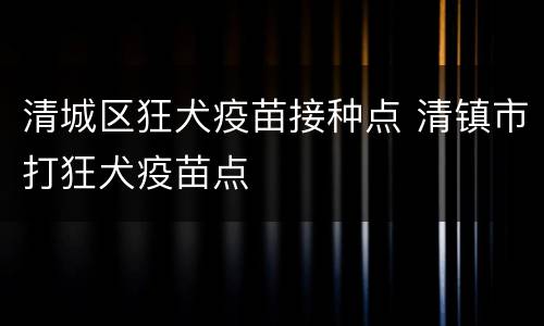 清城区狂犬疫苗接种点 清镇市打狂犬疫苗点