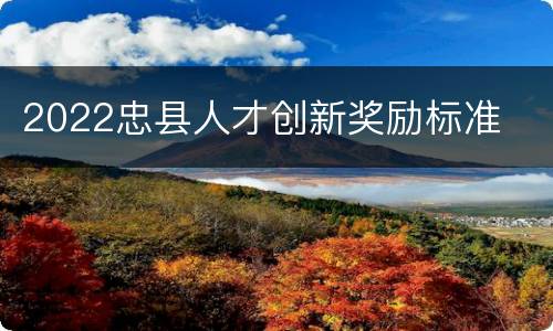 2022忠县人才创新奖励标准