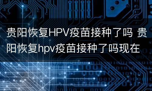 贵阳恢复HPV疫苗接种了吗 贵阳恢复hpv疫苗接种了吗现在