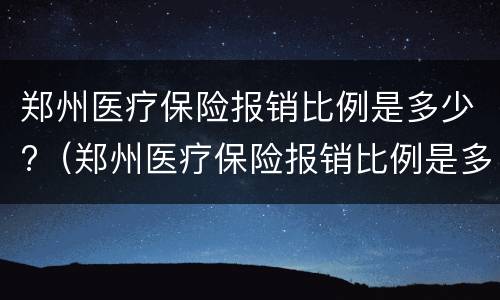 郑州医疗保险报销比例是多少?（郑州医疗保险报销比例是多少钱）