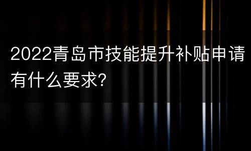 2022青岛市技能提升补贴申请有什么要求？