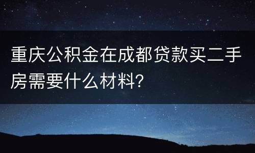 重庆公积金在成都贷款买二手房需要什么材料？