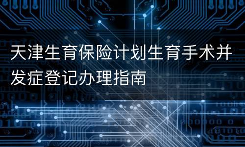 天津生育保险计划生育手术并发症登记办理指南