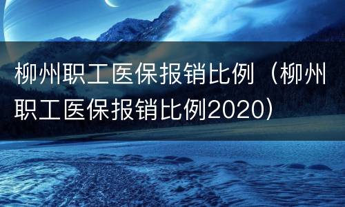 柳州职工医保报销比例（柳州职工医保报销比例2020）