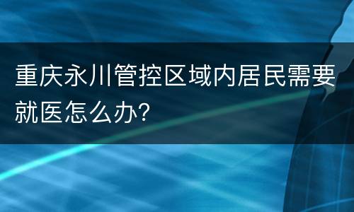重庆永川管控区域内居民需要就医怎么办？