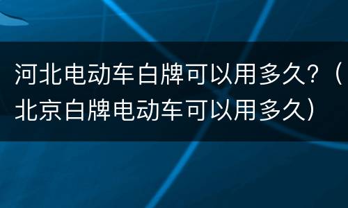 河北电动车白牌可以用多久?（北京白牌电动车可以用多久）