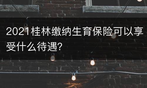 2021桂林缴纳生育保险可以享受什么待遇？