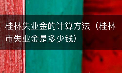 桂林失业金的计算方法（桂林市失业金是多少钱）