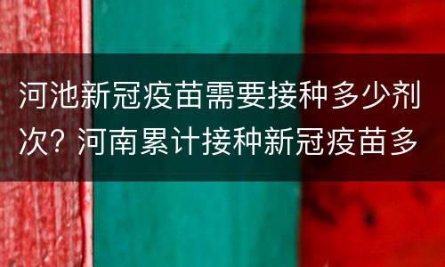 河池新冠疫苗需要接种多少剂次? 河南累计接种新冠疫苗多少剂
