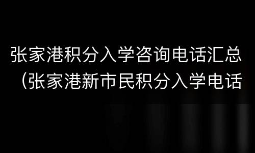 张家港积分入学咨询电话汇总（张家港新市民积分入学电话）
