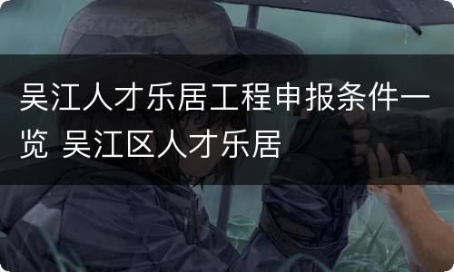 吴江人才乐居工程申报条件一览 吴江区人才乐居