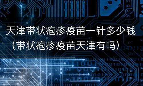天津带状疱疹疫苗一针多少钱（带状疱疹疫苗天津有吗）