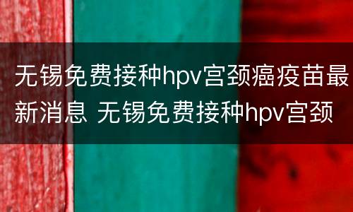 无锡免费接种hpv宫颈癌疫苗最新消息 无锡免费接种hpv宫颈癌疫苗最新消息公布