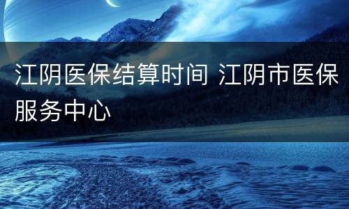 江阴医保结算时间 江阴市医保服务中心