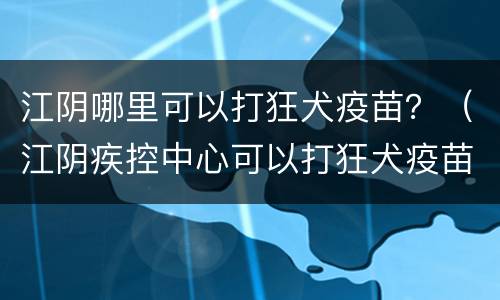 江阴哪里可以打狂犬疫苗？（江阴疾控中心可以打狂犬疫苗吗）