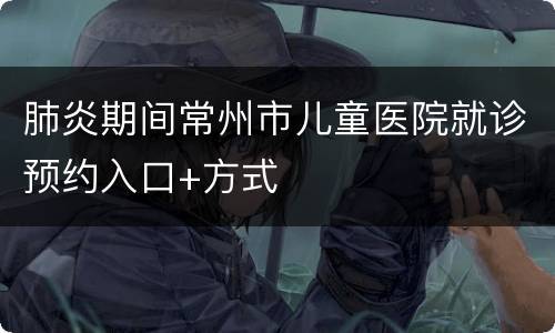 肺炎期间常州市儿童医院就诊预约入口+方式