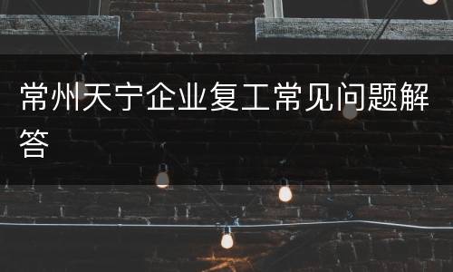 常州天宁企业复工常见问题解答