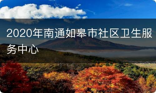 2020年南通如皋市社区卫生服务中心