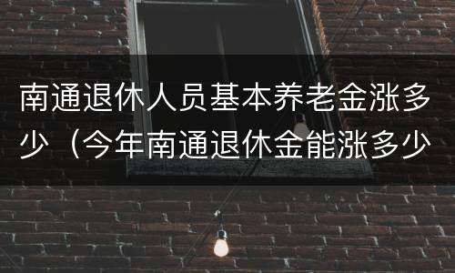 南通退休人员基本养老金涨多少（今年南通退休金能涨多少）