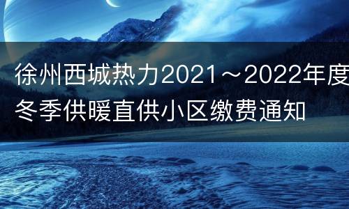 徐州西城热力2021～2022年度冬季供暖直供小区缴费通知