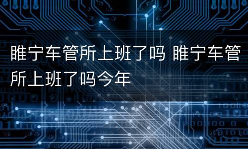 睢宁车管所上班了吗 睢宁车管所上班了吗今年