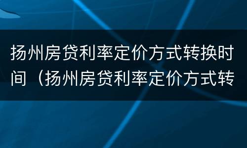扬州房贷利率定价方式转换时间（扬州房贷利率定价方式转换时间表）